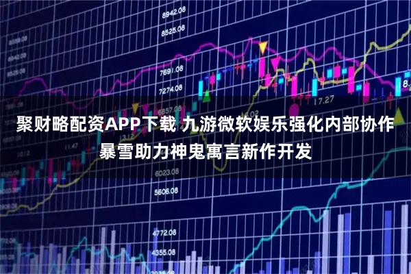 聚财略配资APP下载 九游微软娱乐强化内部协作暴雪助力神鬼寓言新作开发
