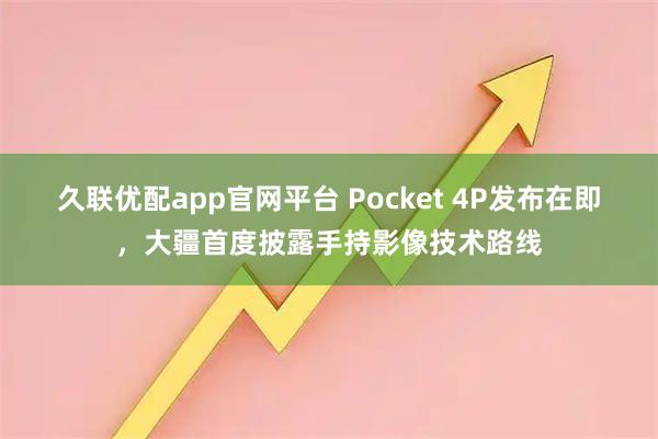 久联优配app官网平台 Pocket 4P发布在即，大疆首度披露手持影像技术路线